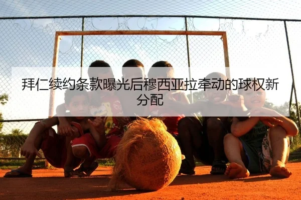 拜仁续约条款曝光后穆西亚拉牵动的球权新分配