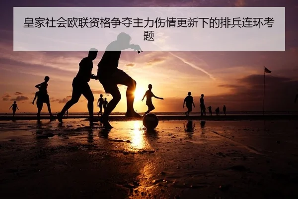 皇家社会欧联资格争夺主力伤情更新下的排兵连环考题