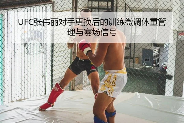 UFC张伟丽对手更换后的训练微调体重管理与赛场信号